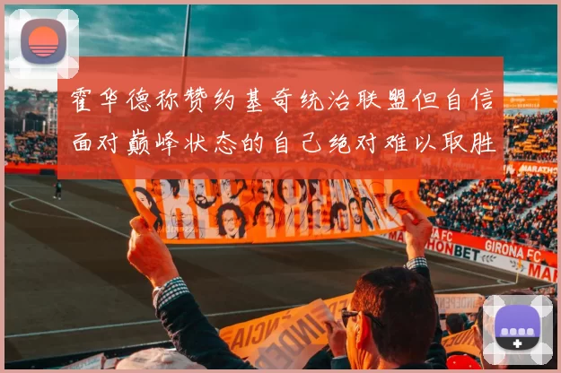 霍华德称赞约基奇统治联盟但自信面对巅峰状态的自己绝对难以取胜