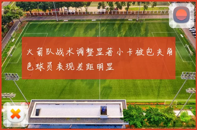 火箭队战术调整显著小卡被包夹角色球员表现差距明显