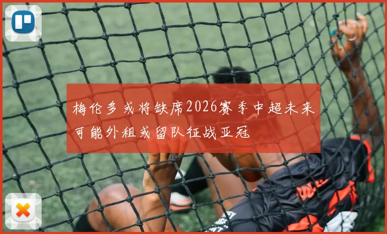 梅伦多或将缺席2026赛季中超未来可能外租或留队征战亚冠