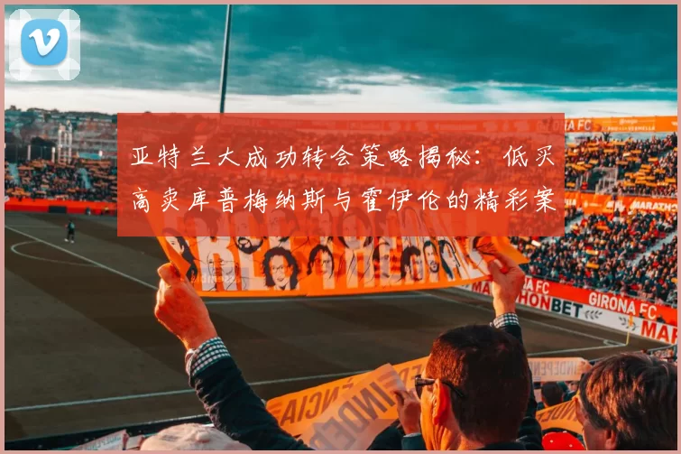 亚特兰大成功转会策略揭秘：低买高卖库普梅纳斯与霍伊伦的精彩案例