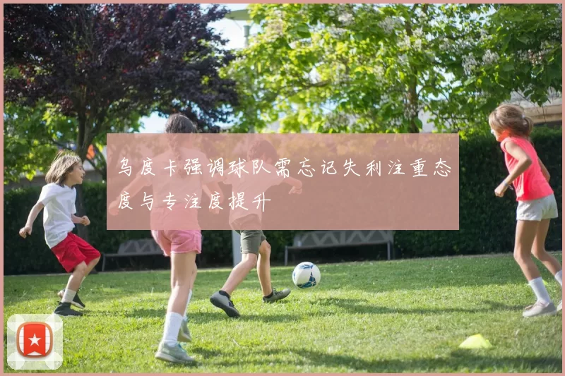 乌度卡强调球队需忘记失利注重态度与专注度提升