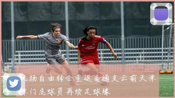 阮杨自由转会重返南通支云前天津津门虎球员再续足球缘