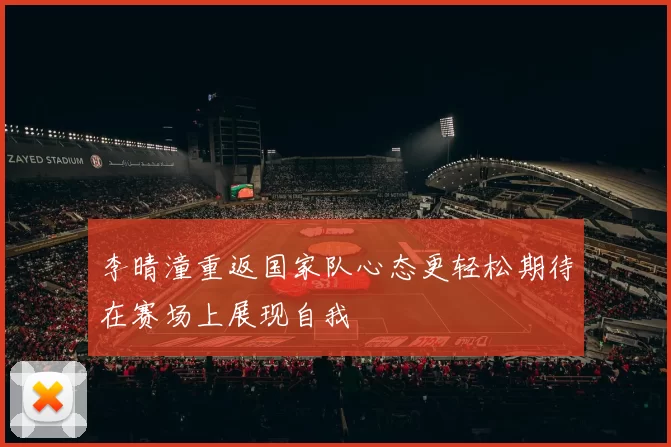 李晴潼重返国家队心态更轻松期待在赛场上展现自我