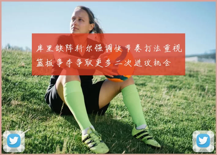 库里缺阵科尔强调快节奏打法重视篮板争夺争取更多二次进攻机会