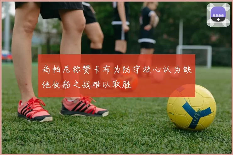尚帕尼称赞卡布为防守核心认为缺他快船之战难以取胜