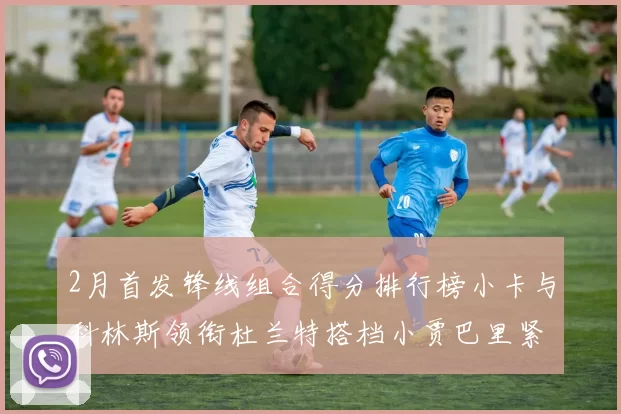2月首发锋线组合得分排行榜小卡与科林斯领衔杜兰特搭档小贾巴里紧随其后