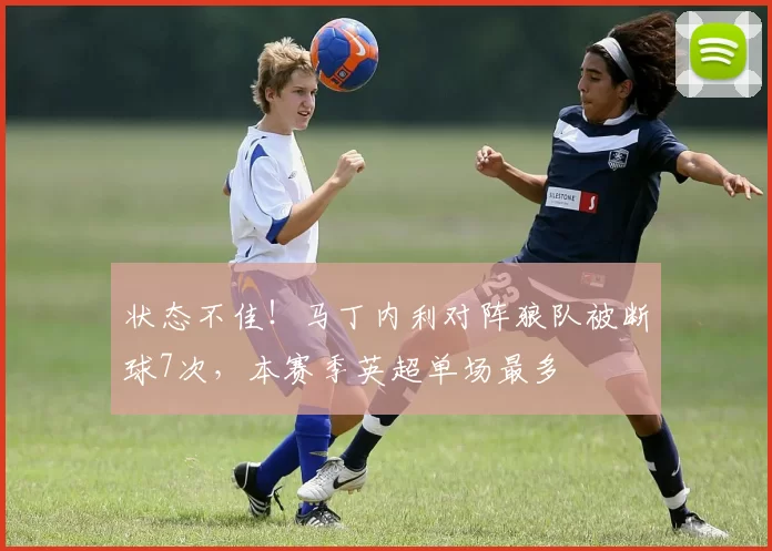 状态不佳！马丁内利对阵狼队被断球7次，本赛季英超单场最多