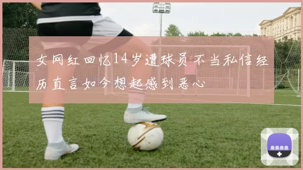 女网红回忆14岁遭球员不当私信经历直言如今想起感到恶心
