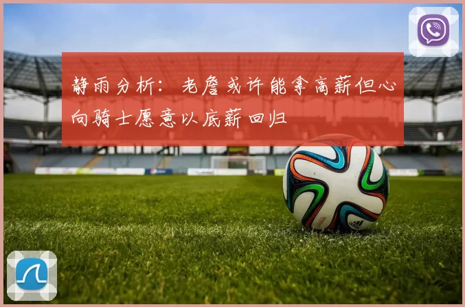 静雨分析：老詹或许能拿高薪但心向骑士愿意以底薪回归