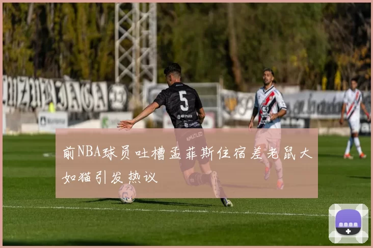前NBA球员吐槽孟菲斯住宿差老鼠大如猫引发热议