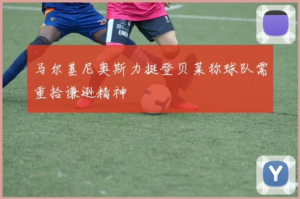 马尔基尼奥斯力挺登贝莱称球队需重拾谦逊精神
