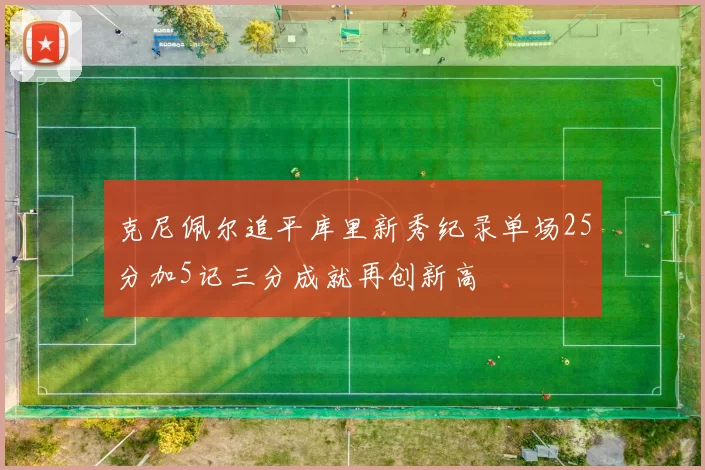 克尼佩尔追平库里新秀纪录单场25分加5记三分成就再创新高