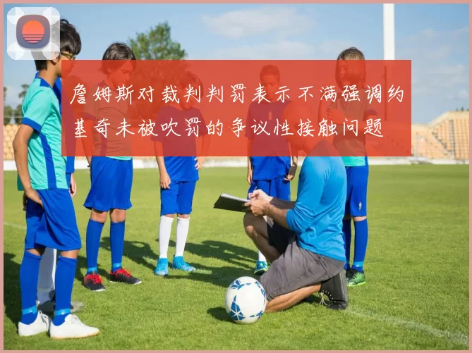 詹姆斯对裁判判罚表示不满强调约基奇未被吹罚的争议性接触问题