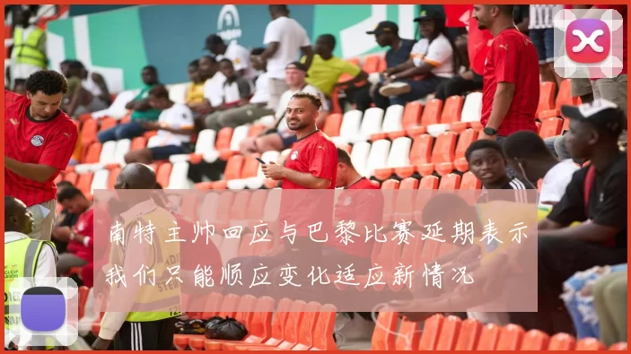 南特主帅回应与巴黎比赛延期表示我们只能顺应变化适应新情况