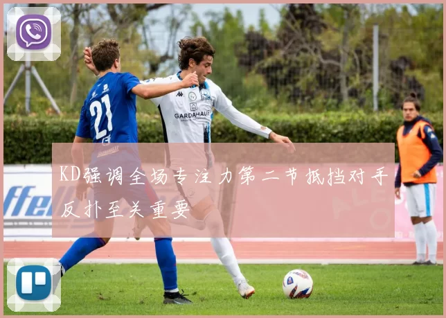 KD强调全场专注力第二节抵挡对手反扑至关重要