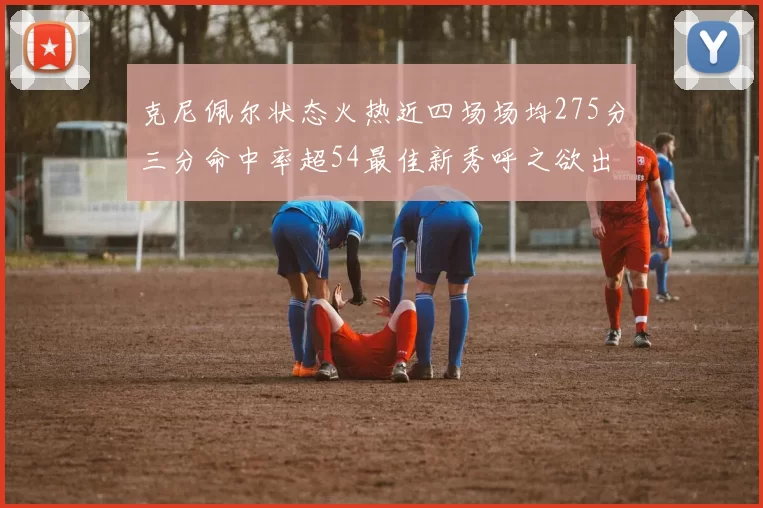 克尼佩尔状态火热近四场场均275分三分命中率超54最佳新秀呼之欲出