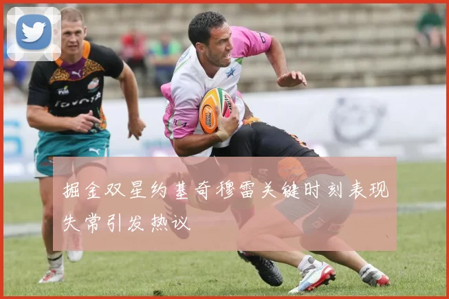 掘金双星约基奇穆雷关键时刻表现失常引发热议