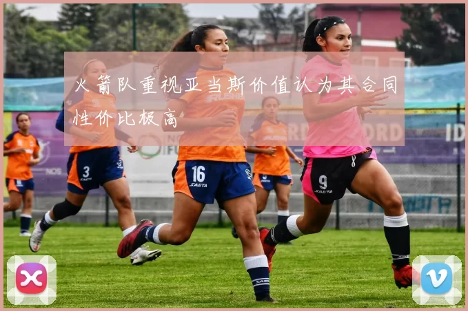 火箭队重视亚当斯价值认为其合同性价比极高