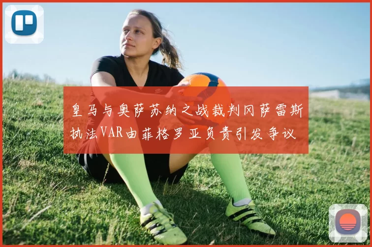 皇马与奥萨苏纳之战裁判冈萨雷斯执法VAR由菲格罗亚负责引发争议