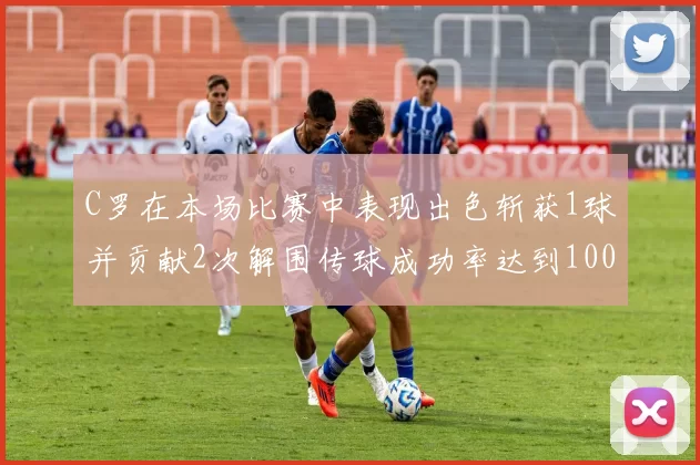 C罗在本场比赛中表现出色斩获1球并贡献2次解围传球成功率达到100