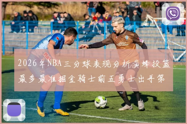2026年NBA三分球表现分析黄蜂投篮最多最准掘金骑士前五勇士出手第二