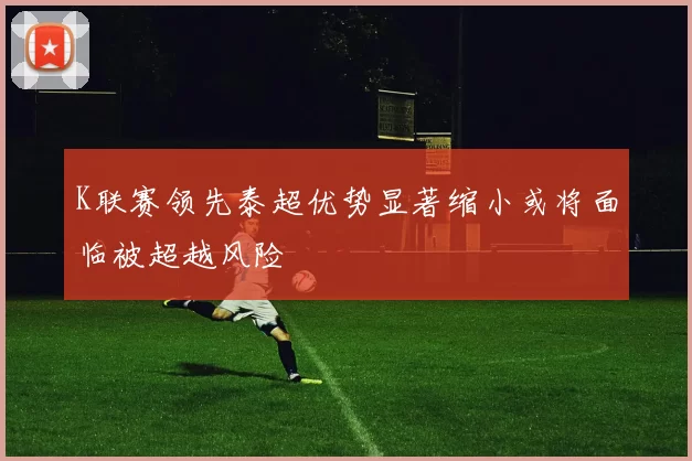 K联赛领先泰超优势显著缩小或将面临被超越风险